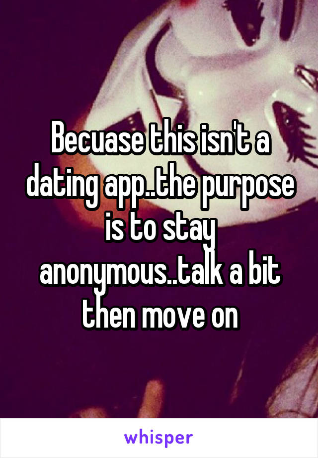 Becuase this isn't a dating app..the purpose is to stay anonymous..talk a bit then move on