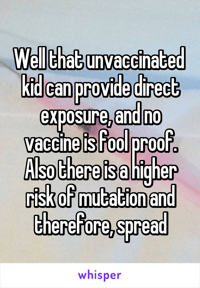 Well that unvaccinated  kid can provide direct exposure, and no vaccine is fool proof. Also there is a higher risk of mutation and therefore, spread