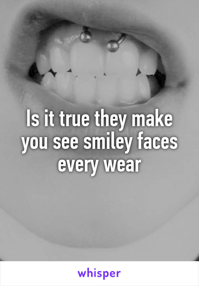 Is it true they make you see smiley faces every wear