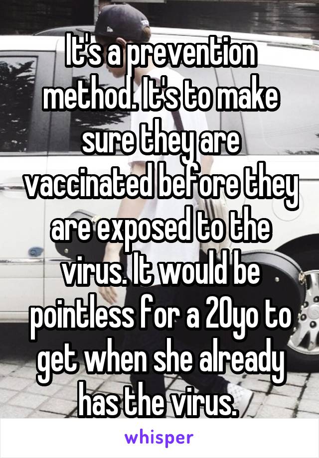 It's a prevention method. It's to make sure they are vaccinated before they are exposed to the virus. It would be pointless for a 20yo to get when she already has the virus. 