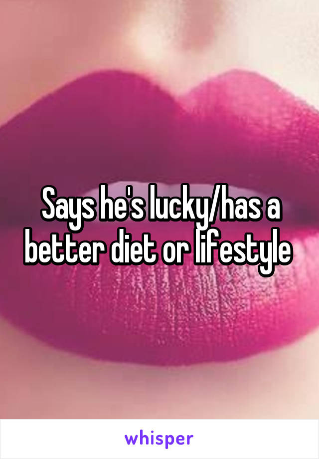 Says he's lucky/has a better diet or lifestyle 