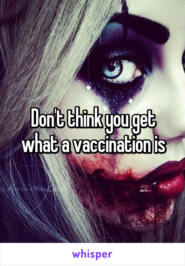 Don't think you get what a vaccination is