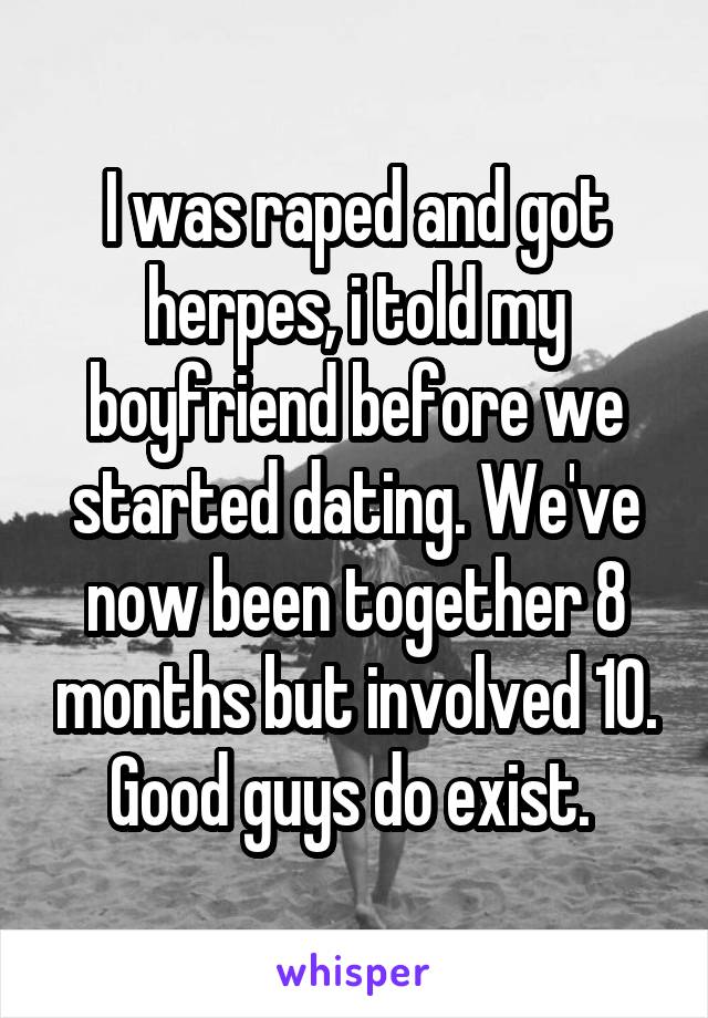 I was raped and got herpes, i told my boyfriend before we started dating. We've now been together 8 months but involved 10. Good guys do exist. 