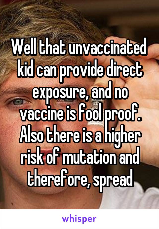 Well that unvaccinated  kid can provide direct exposure, and no vaccine is fool proof. Also there is a higher risk of mutation and therefore, spread