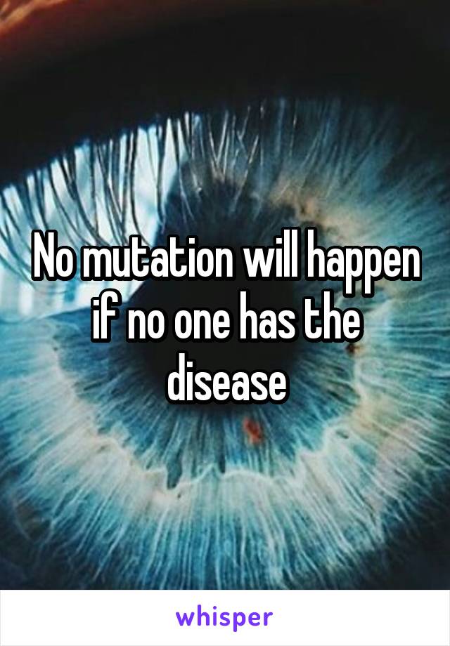 No mutation will happen if no one has the disease