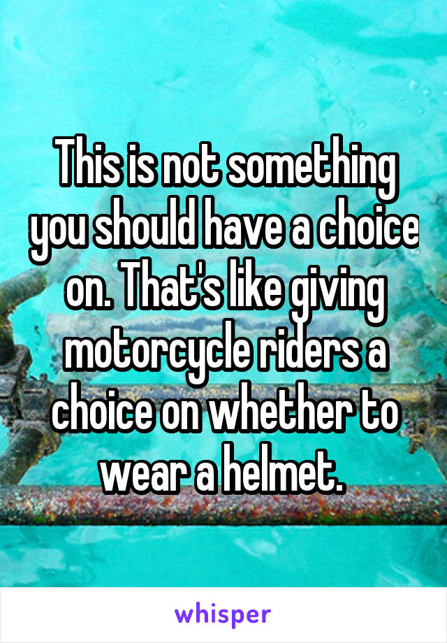 This is not something you should have a choice on. That's like giving motorcycle riders a choice on whether to wear a helmet. 