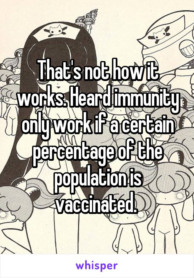 That's not how it works. Heard immunity only work if a certain percentage of the population is vaccinated. 