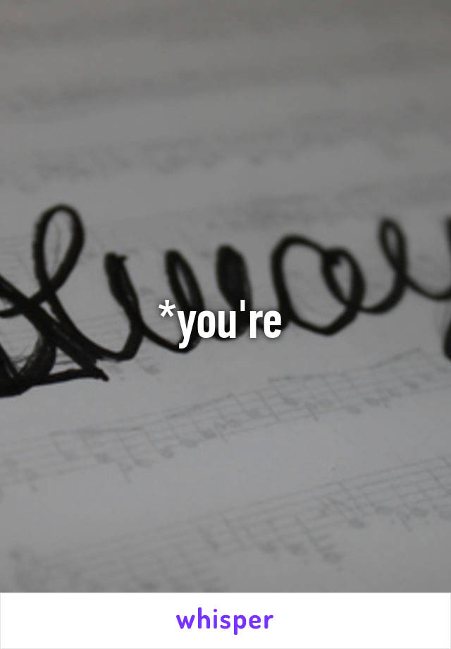 *you're 