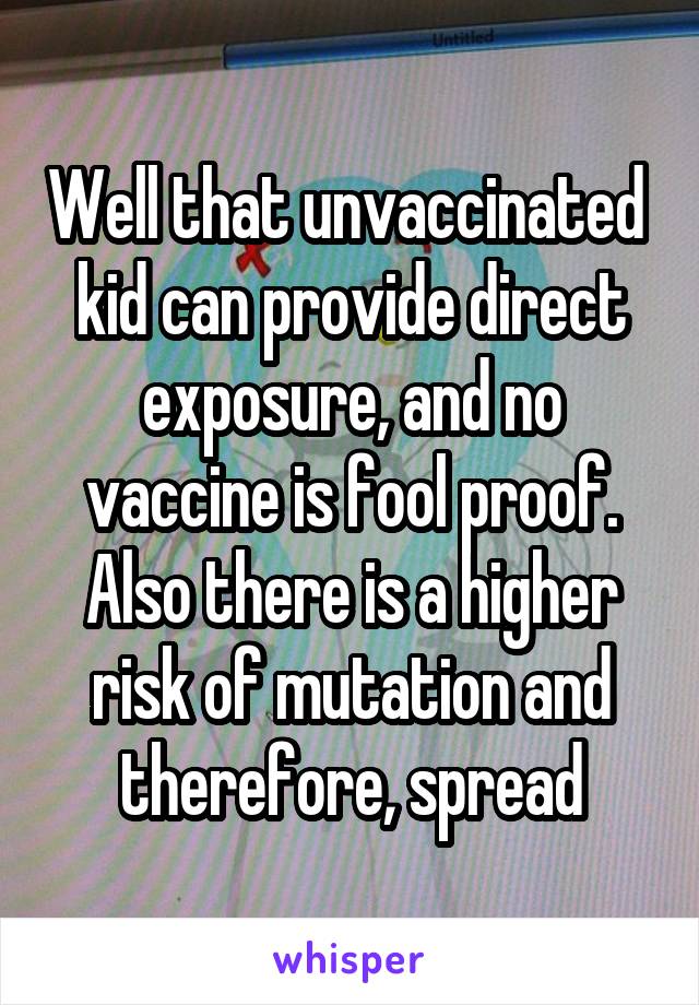 Well that unvaccinated  kid can provide direct exposure, and no vaccine is fool proof. Also there is a higher risk of mutation and therefore, spread