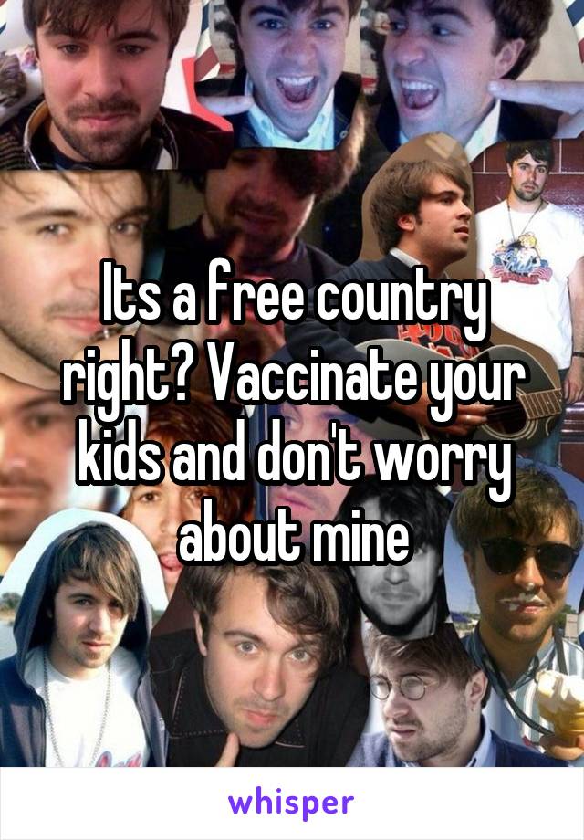 Its a free country right? Vaccinate your kids and don't worry about mine