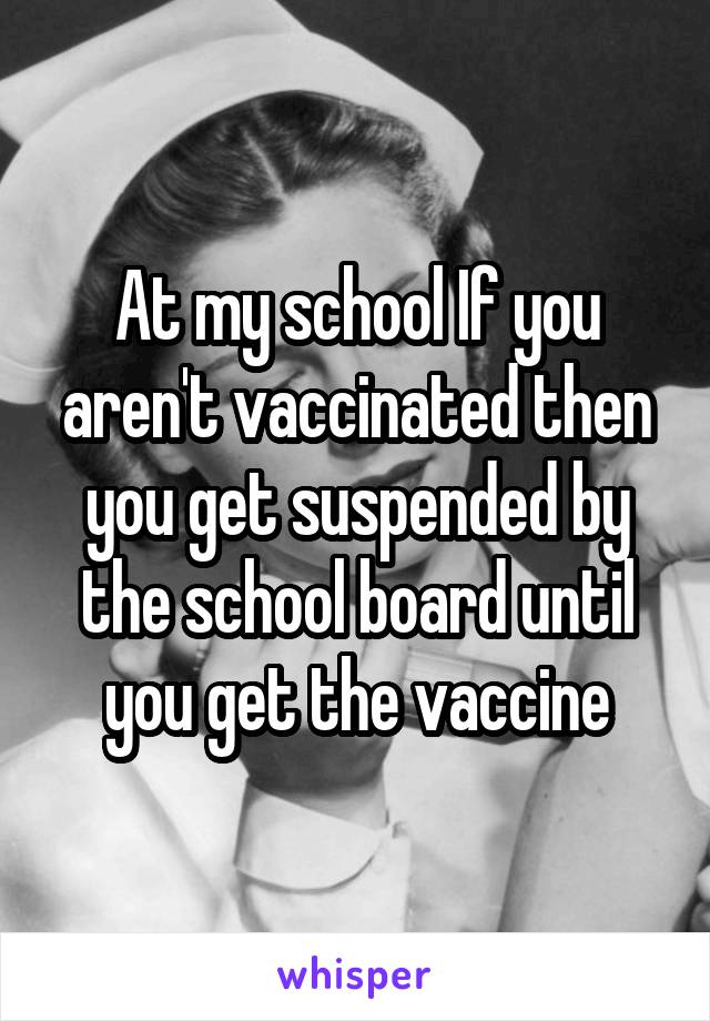 At my school If you aren't vaccinated then you get suspended by the school board until you get the vaccine