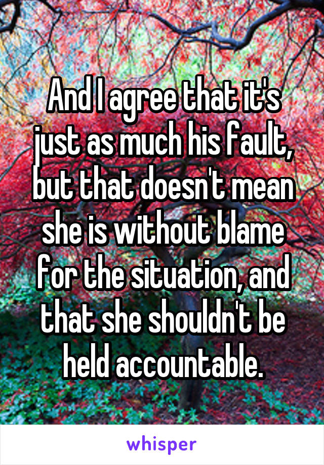 And I agree that it's just as much his fault, but that doesn't mean she is without blame for the situation, and that she shouldn't be held accountable.