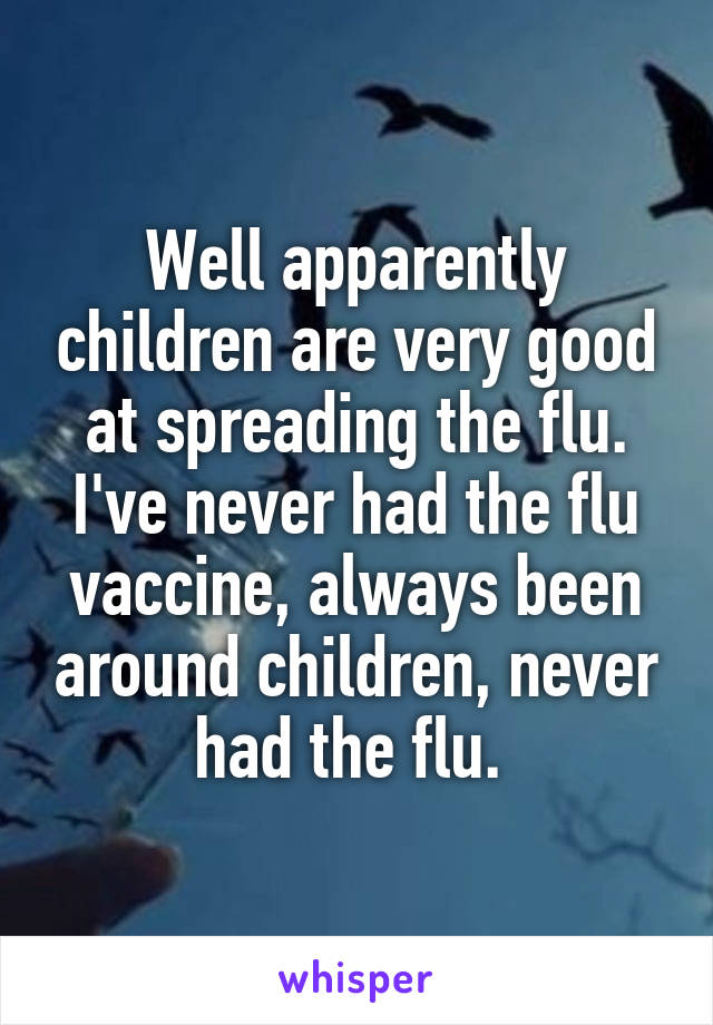 Well apparently children are very good at spreading the flu. I've never had the flu vaccine, always been around children, never had the flu. 