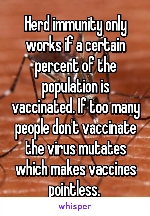 Herd immunity only works if a certain percent of the population is vaccinated. If too many people don't vaccinate the virus mutates which makes vaccines pointless. 