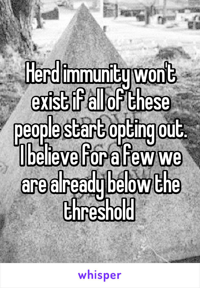 Herd immunity won't exist if all of these people start opting out. I believe for a few we are already below the threshold 