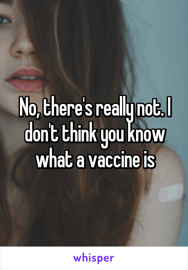 No, there's really not. I don't think you know what a vaccine is