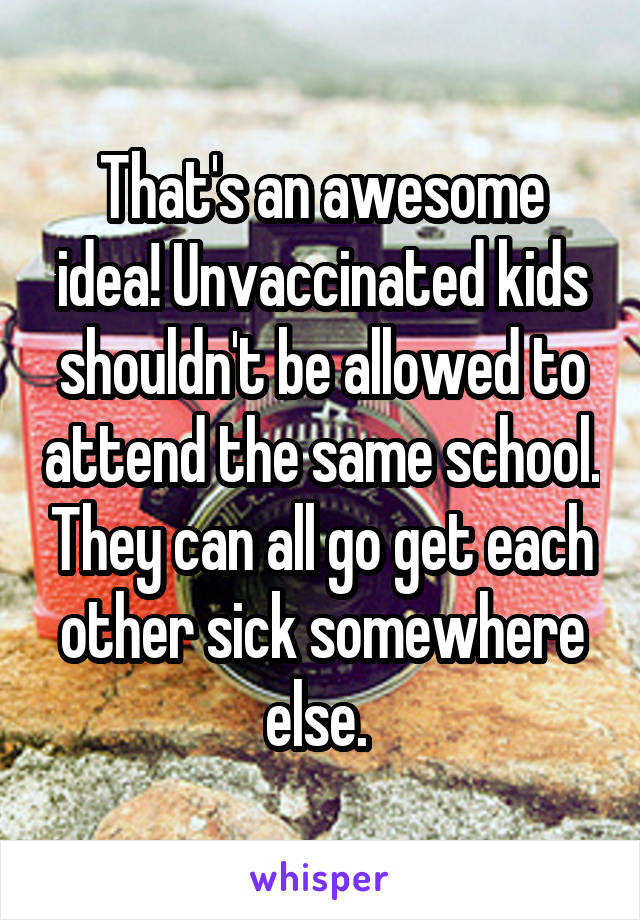 That's an awesome idea! Unvaccinated kids shouldn't be allowed to attend the same school. They can all go get each other sick somewhere else. 