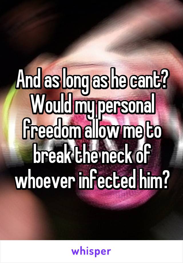 And as long as he cant? Would my personal freedom allow me to break the neck of whoever infected him?