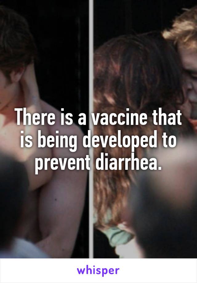 There is a vaccine that is being developed to prevent diarrhea.