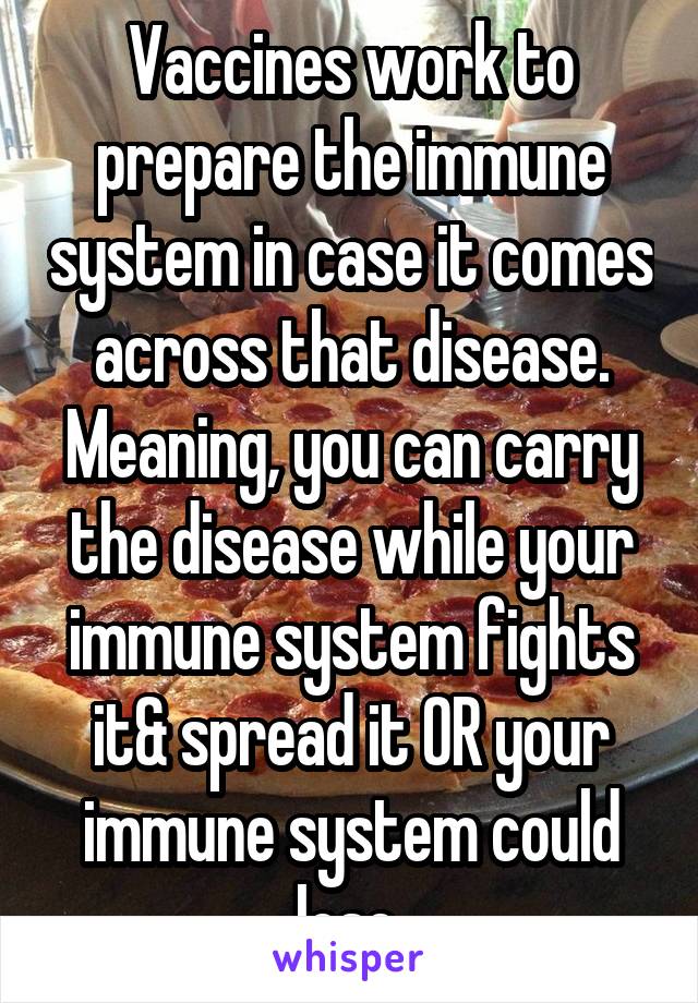 Vaccines work to prepare the immune system in case it comes across that disease. Meaning, you can carry the disease while your immune system fights it& spread it OR your immune system could lose 