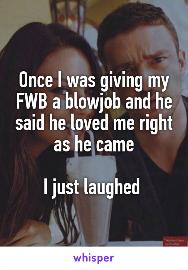 Once I was giving my FWB a blowjob and he said he loved me right as he came

I just laughed 