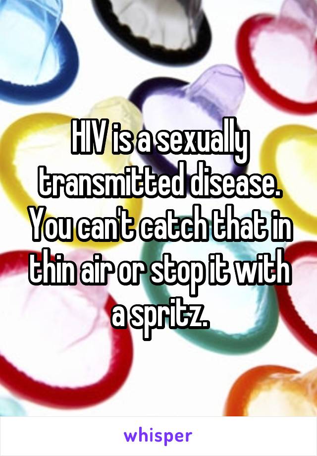 HIV is a sexually transmitted disease. You can't catch that in thin air or stop it with a spritz.