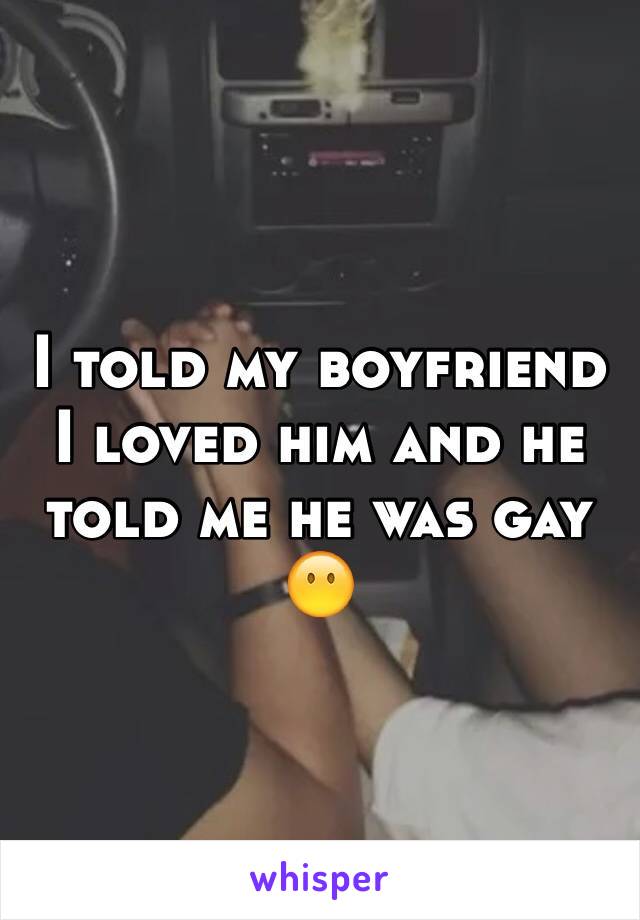 I told my boyfriend I loved him and he told me he was gay
😶