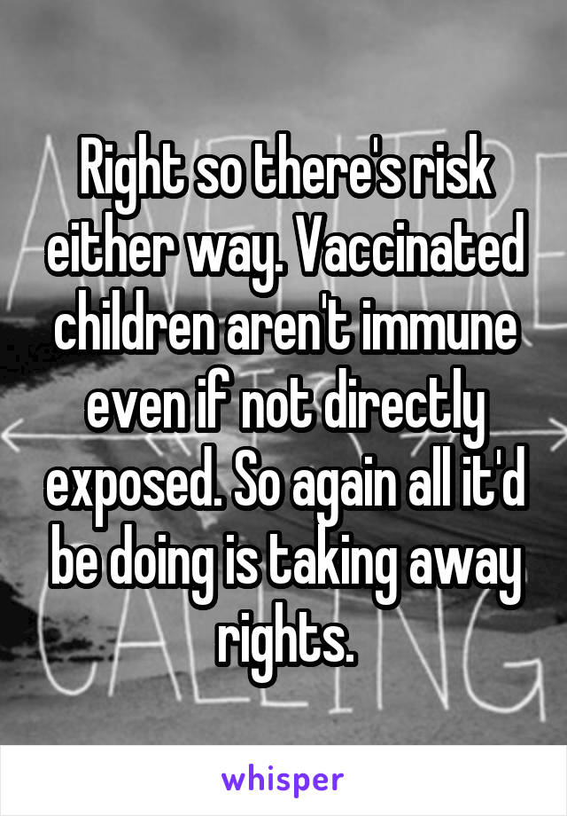 Right so there's risk either way. Vaccinated children aren't immune even if not directly exposed. So again all it'd be doing is taking away rights.