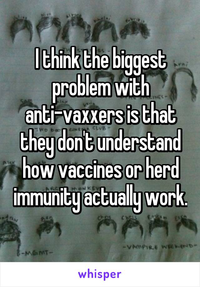 I think the biggest problem with anti-vaxxers is that they don't understand how vaccines or herd immunity actually work. 