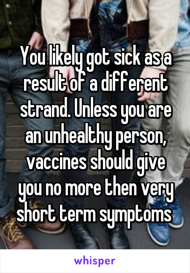 You likely got sick as a result of a different strand. Unless you are an unhealthy person, vaccines should give you no more then very short term symptoms 