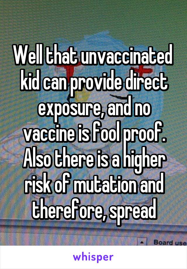 Well that unvaccinated  kid can provide direct exposure, and no vaccine is fool proof. Also there is a higher risk of mutation and therefore, spread