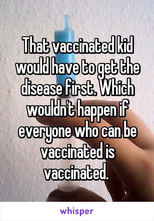 That vaccinated kid would have to get the disease first. Which wouldn't happen if everyone who can be vaccinated is vaccinated. 