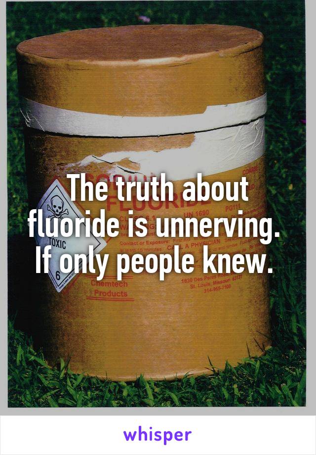 The truth about fluoride is unnerving. 
If only people knew. 