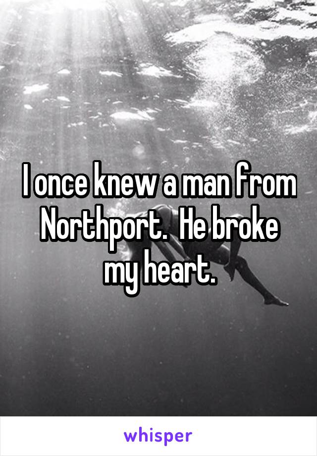 I once knew a man from Northport.  He broke my heart.