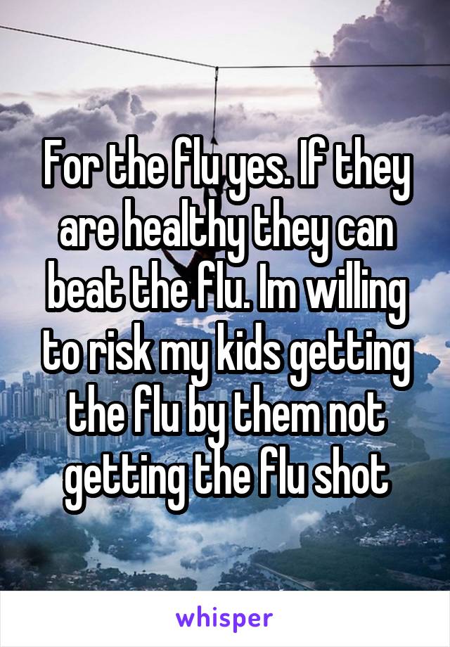 For the flu yes. If they are healthy they can beat the flu. Im willing to risk my kids getting the flu by them not getting the flu shot