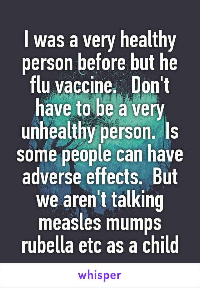 I was a very healthy person before but he flu vaccine.   Don't have to be a very unhealthy person.  Is some people can have adverse effects.  But we aren't talking measles mumps rubella etc as a child