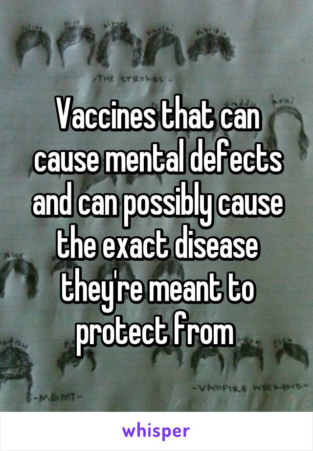 Vaccines that can cause mental defects and can possibly cause the exact disease they're meant to protect from 