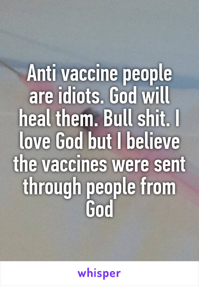 Anti vaccine people are idiots. God will heal them. Bull shit. I love God but I believe the vaccines were sent through people from God