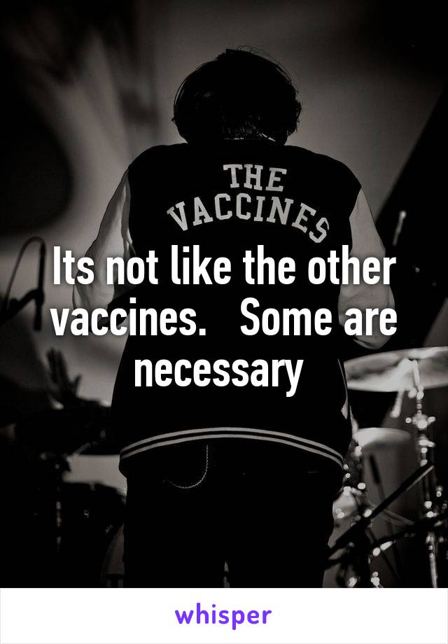 Its not like the other vaccines.   Some are necessary 