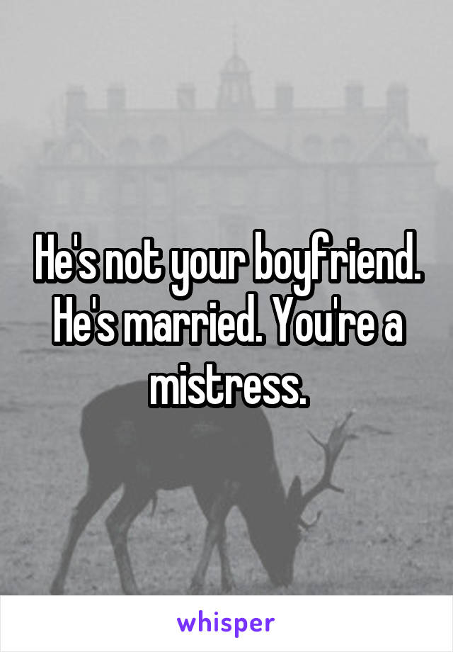 He's not your boyfriend. He's married. You're a mistress.