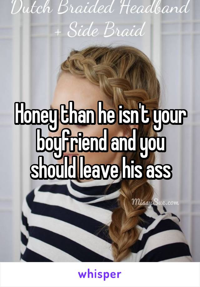 Honey than he isn't your boyfriend and you should leave his ass