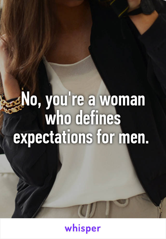 No, you're a woman who defines expectations for men. 