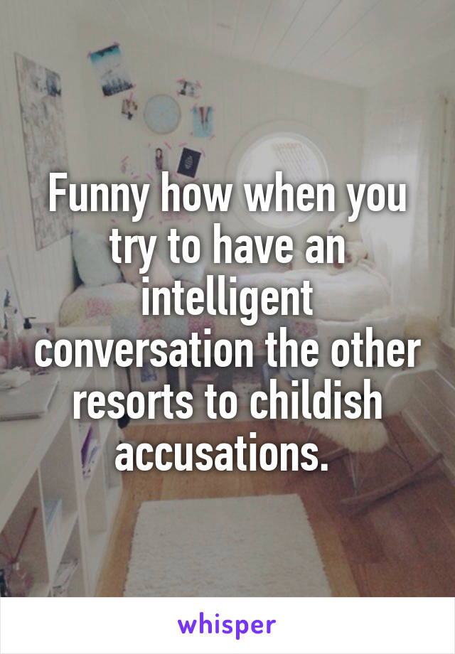 Funny how when you try to have an intelligent conversation the other resorts to childish accusations. 