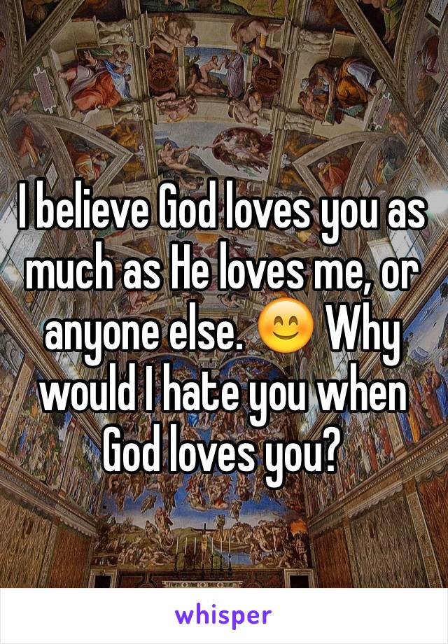 I believe God loves you as much as He loves me, or anyone else. 😊 Why would I hate you when God loves you? 