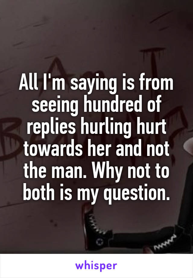 All I'm saying is from seeing hundred of replies hurling hurt towards her and not the man. Why not to both is my question.