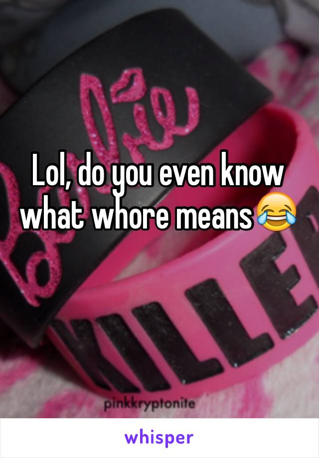 Lol, do you even know what whore means😂