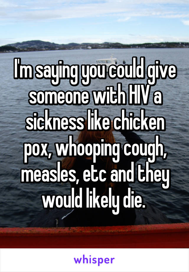 I'm saying you could give someone with HIV a sickness like chicken pox, whooping cough, measles, etc and they would likely die. 