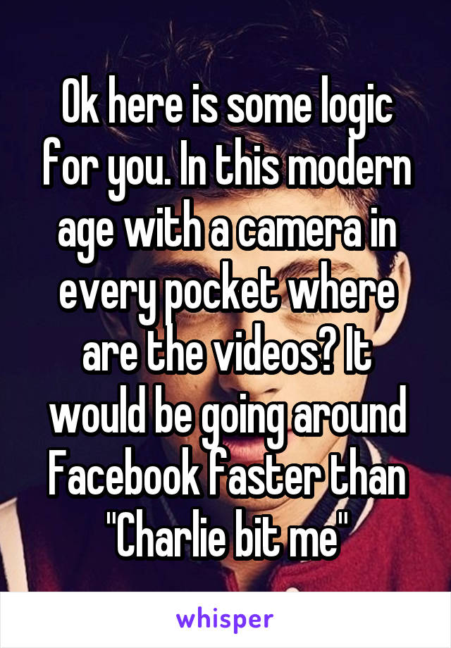 Ok here is some logic for you. In this modern age with a camera in every pocket where are the videos? It would be going around Facebook faster than "Charlie bit me"