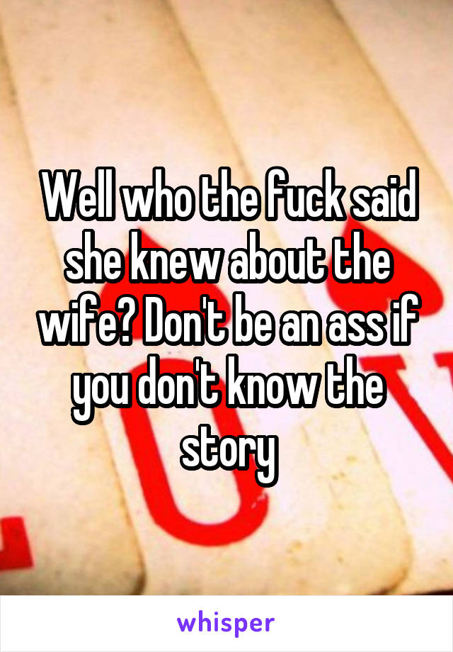 Well who the fuck said she knew about the wife? Don't be an ass if you don't know the story