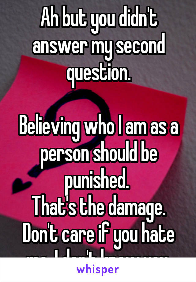 Ah but you didn't answer my second question.

Believing who I am as a person should be punished. 
That's the damage.
Don't care if you hate me. I don't know you.